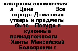 кастрюля алюминевая 40л › Цена ­ 2 200 - Все города Домашняя утварь и предметы быта » Посуда и кухонные принадлежности   . Ханты-Мансийский,Белоярский г.